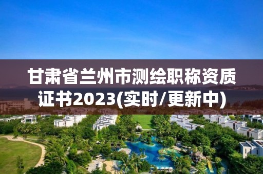 甘肅省蘭州市測(cè)繪職稱資質(zhì)證書2023(實(shí)時(shí)/更新中)