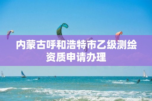 內蒙古呼和浩特市乙級測繪資質申請辦理