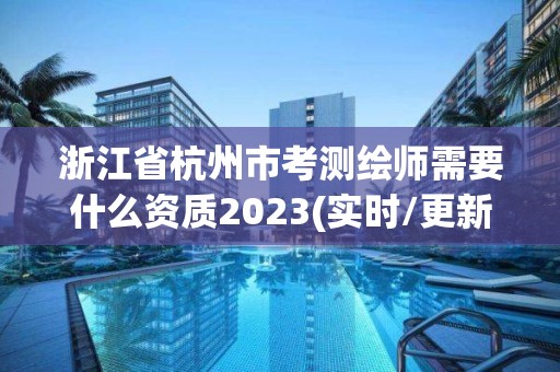 浙江省杭州市考測(cè)繪師需要什么資質(zhì)2023(實(shí)時(shí)/更新中)