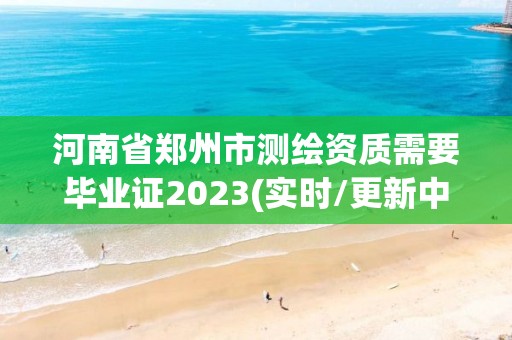 河南省鄭州市測繪資質需要畢業證2023(實時/更新中)