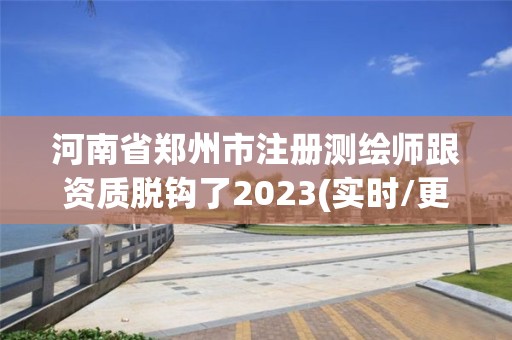 河南省鄭州市注冊測繪師跟資質(zhì)脫鉤了2023(實時/更新中)