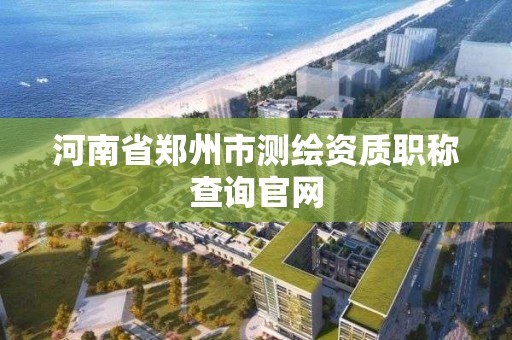 河南省鄭州市測繪資質職稱查詢官網