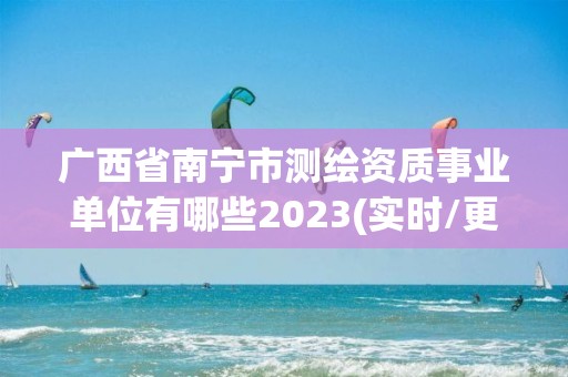 廣西省南寧市測繪資質事業單位有哪些2023(實時/更新中)