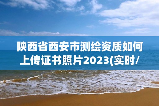 陜西省西安市測繪資質如何上傳證書照片2023(實時/更新中)