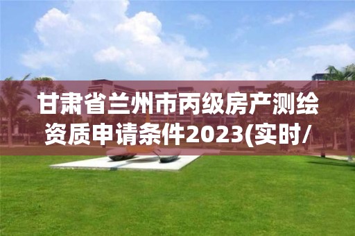 甘肅省蘭州市丙級房產測繪資質申請條件2023(實時/更新中)