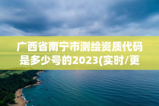 廣西省南寧市測繪資質代碼是多少號的2023(實時/更新中)