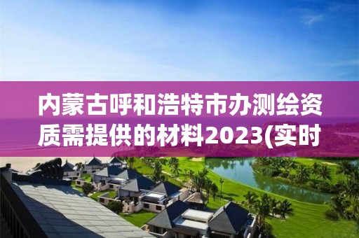 內蒙古呼和浩特市辦測繪資質需提供的材料2023(實時/更新中)