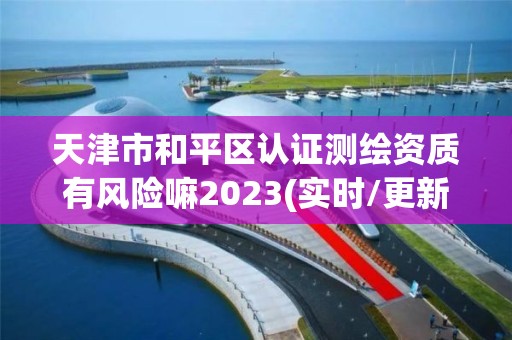 天津市和平區認證測繪資質有風險嘛2023(實時/更新中)