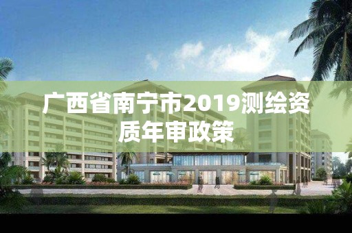 廣西省南寧市2019測繪資質(zhì)年審政策