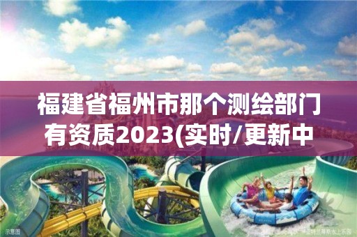 福建省福州市那個測繪部門有資質2023(實時/更新中)