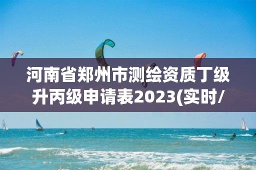 河南省鄭州市測繪資質丁級升丙級申請表2023(實時/更新中)