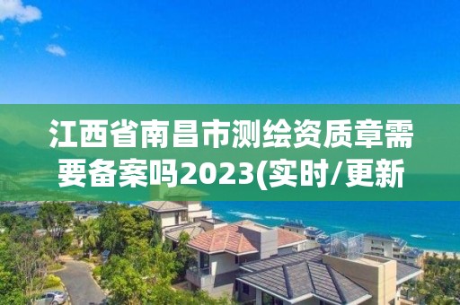 江西省南昌市測繪資質章需要備案嗎2023(實時/更新中)