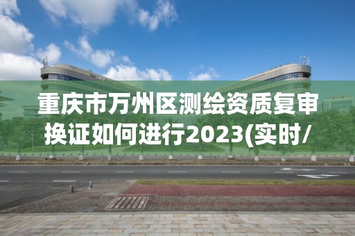 重慶市萬州區(qū)測繪資質(zhì)復(fù)審換證如何進行2023(實時/更新中)