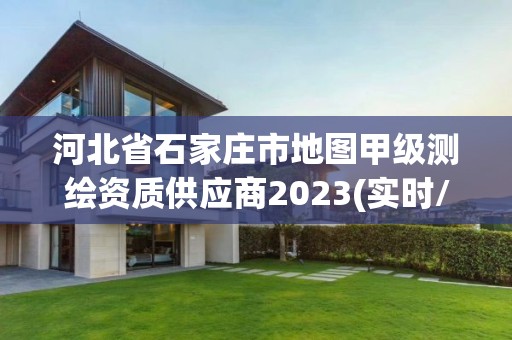 河北省石家莊市地圖甲級測繪資質供應商2023(實時/更新中)