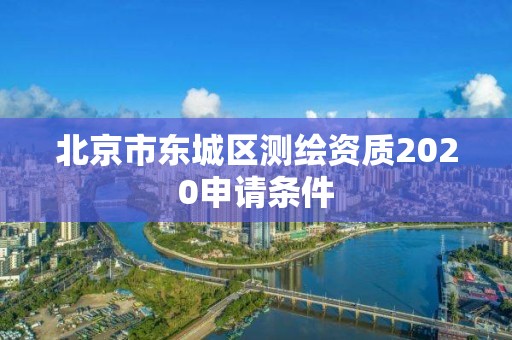 北京市東城區測繪資質2020申請條件