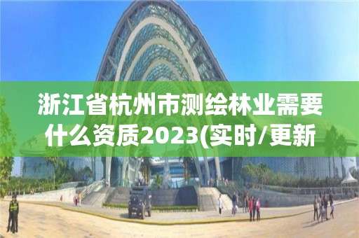 浙江省杭州市測繪林業(yè)需要什么資質(zhì)2023(實時/更新中)