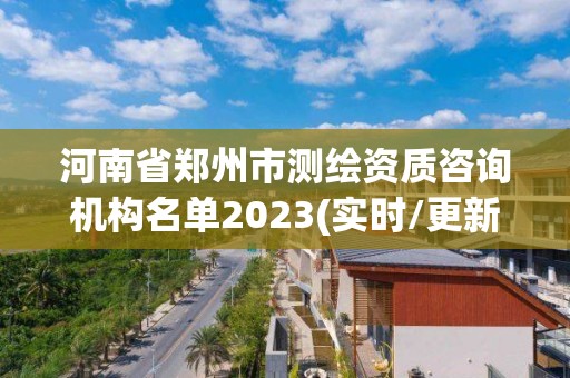 河南省鄭州市測繪資質(zhì)咨詢機構(gòu)名單2023(實時/更新中)