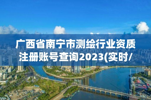 廣西省南寧市測(cè)繪行業(yè)資質(zhì)注冊(cè)賬號(hào)查詢2023(實(shí)時(shí)/更新中)