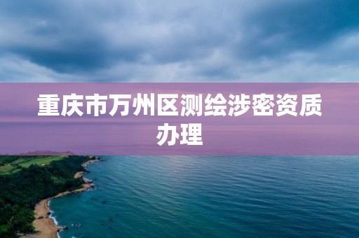 重慶市萬州區(qū)測繪涉密資質辦理