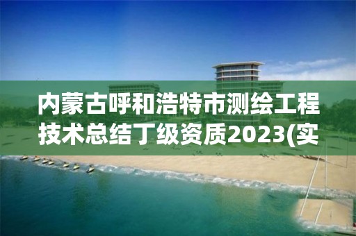 內蒙古呼和浩特市測繪工程技術總結丁級資質2023(實時/更新中)