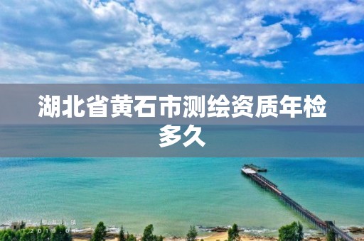 湖北省黃石市測(cè)繪資質(zhì)年檢多久