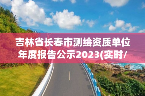 吉林省長春市測繪資質單位年度報告公示2023(實時/更新中)