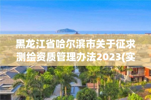 黑龍江省哈爾濱市關于征求測繪資質管理辦法2023(實時/更新中)