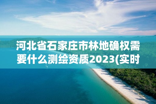 河北省石家莊市林地確權需要什么測繪資質2023(實時/更新中)