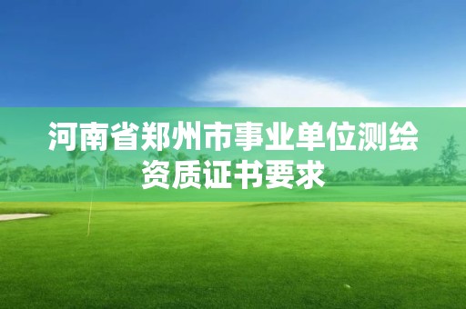 河南省鄭州市事業單位測繪資質證書要求