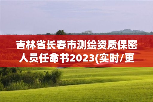 吉林省長春市測(cè)繪資質(zhì)保密人員任命書2023(實(shí)時(shí)/更新中)