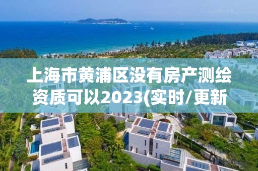 上海市黃浦區沒有房產測繪資質可以2023(實時/更新中)