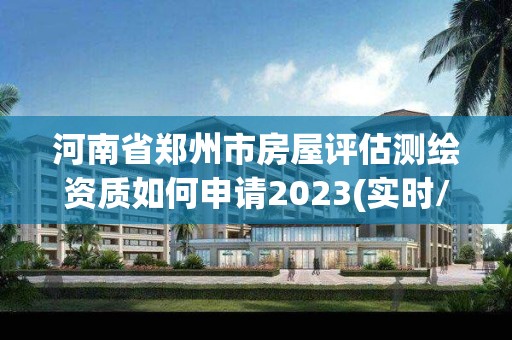 河南省鄭州市房屋評估測繪資質如何申請2023(實時/更新中)