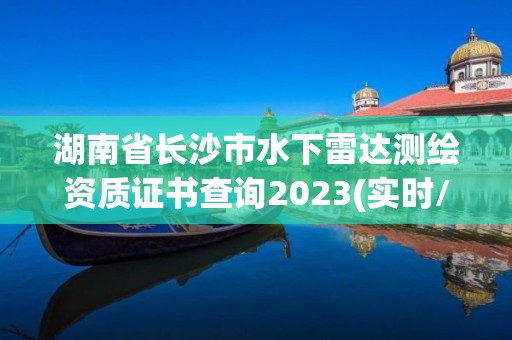 湖南省長沙市水下雷達測繪資質證書查詢2023(實時/更新中)