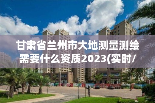 甘肅省蘭州市大地測量測繪需要什么資質2023(實時/更新中)