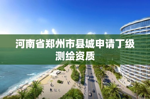 河南省鄭州市縣城申請丁級測繪資質