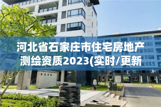 河北省石家莊市住宅房地產(chǎn)測繪資質(zhì)2023(實(shí)時/更新中)