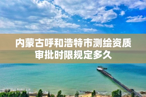 內(nèi)蒙古呼和浩特市測繪資質(zhì)審批時限規(guī)定多久