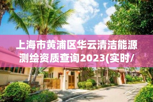 上海市黃浦區(qū)華云清潔能源測繪資質(zhì)查詢2023(實時/更新中)