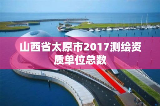 山西省太原市2017測繪資質單位總數