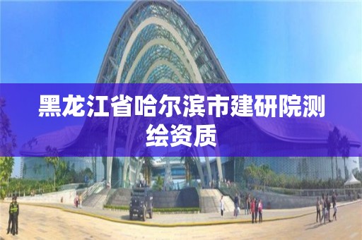 黑龍江省哈爾濱市建研院測繪資質