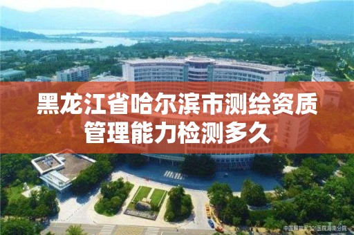 黑龍江省哈爾濱市測繪資質管理能力檢測多久