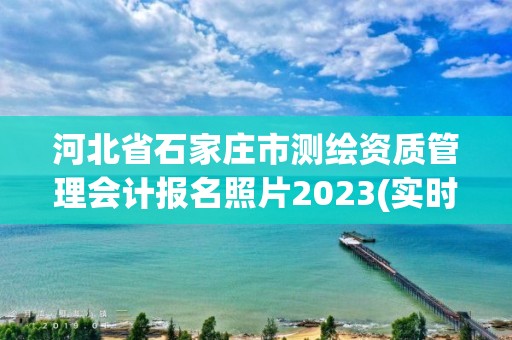 河北省石家莊市測繪資質管理會計報名照片2023(實時/更新中)