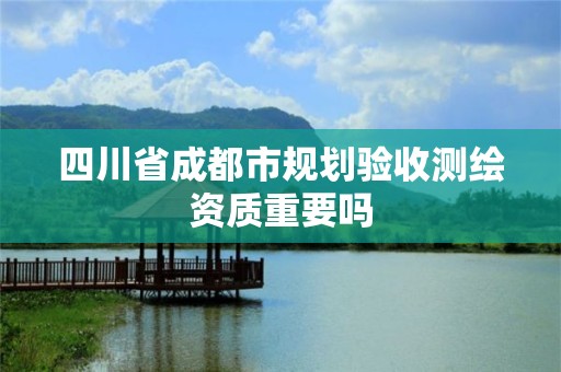 四川省成都市規(guī)劃驗收測繪資質(zhì)重要嗎