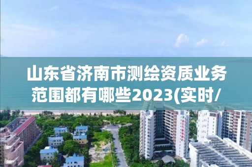 山東省濟(jì)南市測(cè)繪資質(zhì)業(yè)務(wù)范圍都有哪些2023(實(shí)時(shí)/更新中)