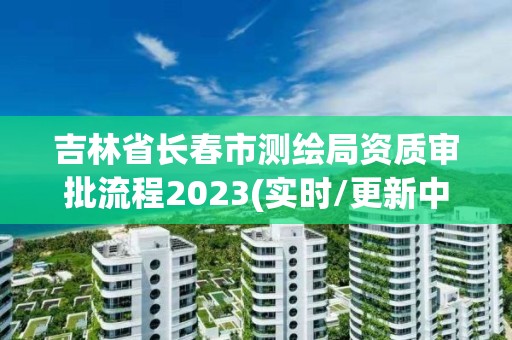 吉林省長春市測繪局資質審批流程2023(實時/更新中)