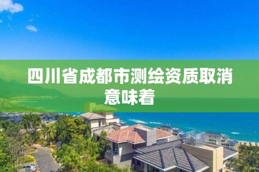 四川省成都市測(cè)繪資質(zhì)取消意味著