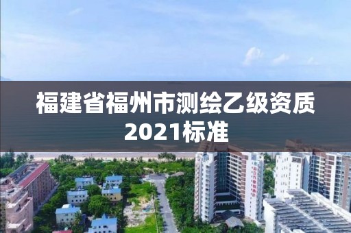 福建省福州市測(cè)繪乙級(jí)資質(zhì)2021標(biāo)準(zhǔn)