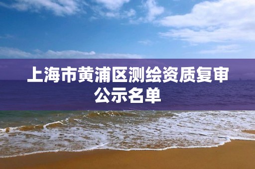 上海市黃浦區(qū)測繪資質復審公示名單