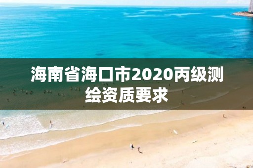 海南省海口市2020丙級測繪資質要求