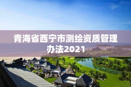 青海省西寧市測繪資質(zhì)管理辦法2021